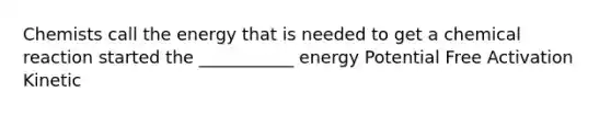 Chemists call the energy that is needed to get a chemical reaction started the ___________ energy Potential Free Activation Kinetic