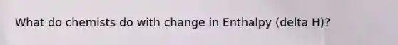 What do chemists do with change in Enthalpy (delta H)?