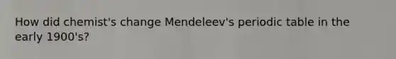 How did chemist's change Mendeleev's periodic table in the early 1900's?