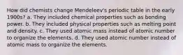 How did chemists change Mendeleev's periodic table in the early 1900s? a. They included chemical properties such as bonding power. b. They included physical properties such as melting point and density. c. They used atomic mass instead of atomic number to organize the elements. d. They used atomic number instead of atomic mass to organize the elements.