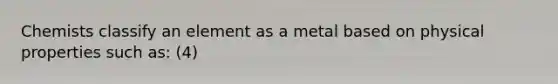 Chemists classify an element as a metal based on physical properties such as: (4)