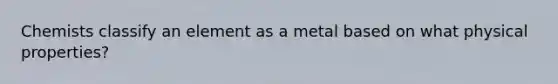 Chemists classify an element as a metal based on what physical properties?