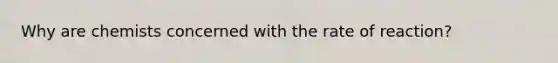 Why are chemists concerned with the rate of reaction?