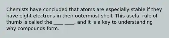 Chemists have concluded that atoms are especially stable if they have eight electrons in their outermost shell. This useful rule of thumb is called the ____ ____, and it is a key to understanding why compounds form.