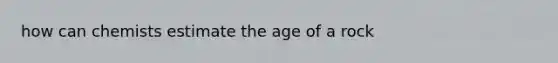 how can chemists estimate the age of a rock