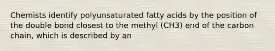 Chemists identify polyunsaturated fatty acids by the position of the double bond closest to the methyl (CH3) end of the carbon chain, which is described by an