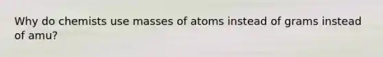 Why do chemists use masses of atoms instead of grams instead of amu?