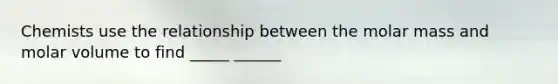 Chemists use the relationship between the molar mass and molar volume to find _____ ______