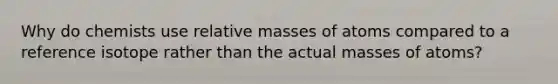 Why do chemists use relative masses of atoms compared to a reference isotope rather than the actual masses of atoms?