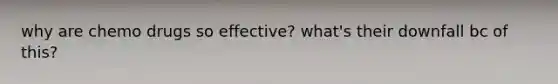 why are chemo drugs so effective? what's their downfall bc of this?