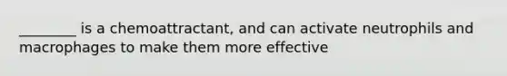 ________ is a chemoattractant, and can activate neutrophils and macrophages to make them more effective