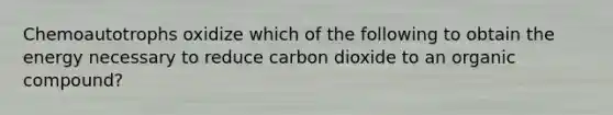 Chemoautotrophs oxidize which of the following to obtain the energy necessary to reduce carbon dioxide to an organic compound?