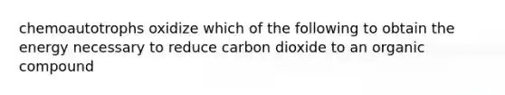 chemoautotrophs oxidize which of the following to obtain the energy necessary to reduce carbon dioxide to an organic compound