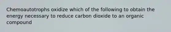 Chemoautotrophs oxidize which of the following to obtain the energy necessary to reduce carbon dioxide to an organic compound