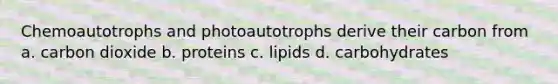 Chemoautotrophs and photoautotrophs derive their carbon from a. carbon dioxide b. proteins c. lipids d. carbohydrates