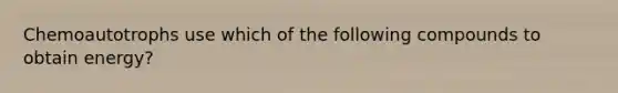 Chemoautotrophs use which of the following compounds to obtain energy?