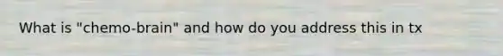 What is "chemo-brain" and how do you address this in tx