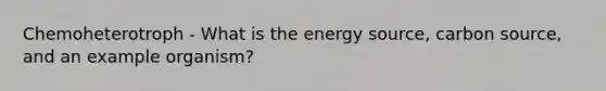 Chemoheterotroph - What is the energy source, carbon source, and an example organism?