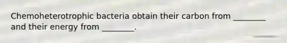 Chemoheterotrophic bacteria obtain their carbon from ________ and their energy from ________.