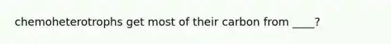chemoheterotrophs get most of their carbon from ____?