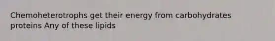 Chemoheterotrophs get their energy from carbohydrates proteins Any of these lipids