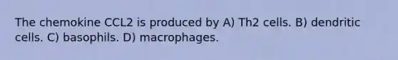 The chemokine CCL2 is produced by A) Th2 cells. B) dendritic cells. C) basophils. D) macrophages.