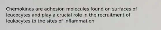 Chemokines are adhesion molecules found on surfaces of leucocytes and play a crucial role in the recruitment of leukocytes to the sites of inflammation