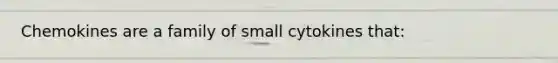 Chemokines are a family of small cytokines that: