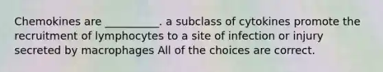 Chemokines are __________. a subclass of cytokines promote the recruitment of lymphocytes to a site of infection or injury secreted by macrophages All of the choices are correct.