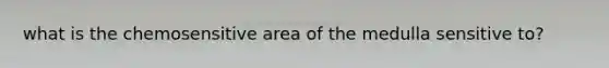 what is the chemosensitive area of the medulla sensitive to?