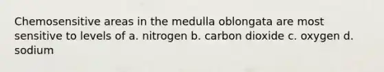 Chemosensitive areas in the medulla oblongata are most sensitive to levels of a. nitrogen b. carbon dioxide c. oxygen d. sodium