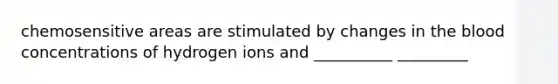 chemosensitive areas are stimulated by changes in the blood concentrations of hydrogen ions and __________ _________