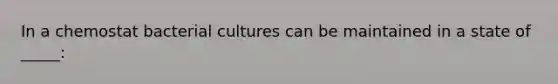 In a chemostat bacterial cultures can be maintained in a state of _____: