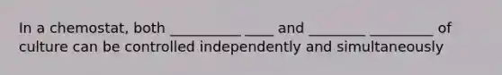 In a chemostat, both __________ ____ and ________ _________ of culture can be controlled independently and simultaneously