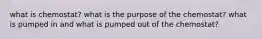 what is chemostat? what is the purpose of the chemostat? what is pumped in and what is pumped out of the chemostat?