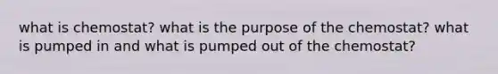 what is chemostat? what is the purpose of the chemostat? what is pumped in and what is pumped out of the chemostat?