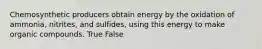 Chemosynthetic producers obtain energy by the oxidation of ammonia, nitrites, and sulfides, using this energy to make organic compounds. True False