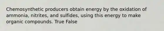 Chemosynthetic producers obtain energy by the oxidation of ammonia, nitrites, and sulfides, using this energy to make organic compounds. True False