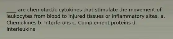 ____ are chemotactic cytokines that stimulate the movement of leukocytes from blood to injured tissues or inflammatory sites. a. Chemokines b. Interferons c. Complement proteins d. Interleukins