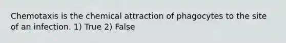 Chemotaxis is the chemical attraction of phagocytes to the site of an infection. 1) True 2) False