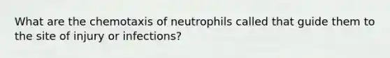 What are the chemotaxis of neutrophils called that guide them to the site of injury or infections?