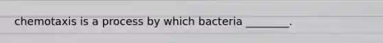 chemotaxis is a process by which bacteria ________.