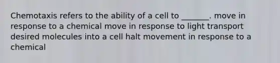 Chemotaxis refers to the ability of a cell to _______. move in response to a chemical move in response to light transport desired molecules into a cell halt movement in response to a chemical