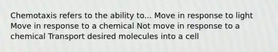 Chemotaxis refers to the ability to... Move in response to light Move in response to a chemical Not move in response to a chemical Transport desired molecules into a cell