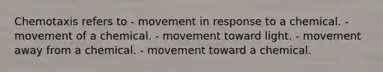 Chemotaxis refers to - movement in response to a chemical. - movement of a chemical. - movement toward light. - movement away from a chemical. - movement toward a chemical.