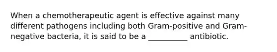 When a chemotherapeutic agent is effective against many different pathogens including both Gram-positive and Gram-negative bacteria, it is said to be a __________ antibiotic.