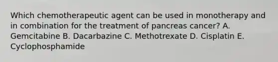 Which chemotherapeutic agent can be used in monotherapy and in combination for the treatment of pancreas cancer? A. Gemcitabine B. Dacarbazine C. Methotrexate D. Cisplatin E. Cyclophosphamide