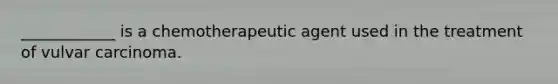 ____________ is a chemotherapeutic agent used in the treatment of vulvar carcinoma.