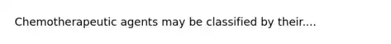 Chemotherapeutic agents may be classified by their....