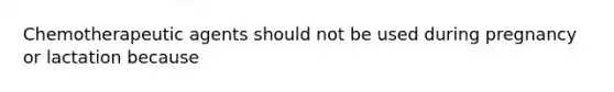 Chemotherapeutic agents should not be used during pregnancy or lactation because